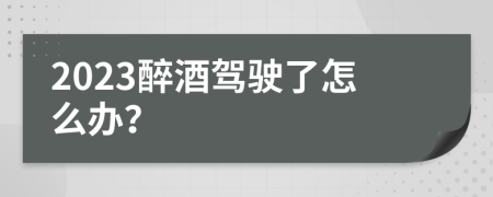 2023醉酒驾驶了怎么办？