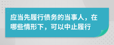 应当先履行债务的当事人，在哪些情形下，可以中止履行