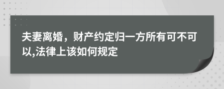 夫妻离婚，财产约定归一方所有可不可以,法律上该如何规定