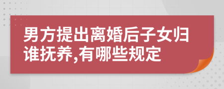 男方提出离婚后子女归谁抚养,有哪些规定