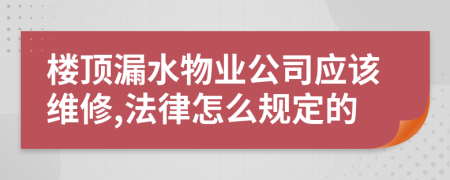 楼顶漏水物业公司应该维修,法律怎么规定的