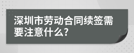 深圳市劳动合同续签需要注意什么?