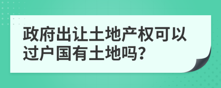 政府出让土地产权可以过户国有土地吗？