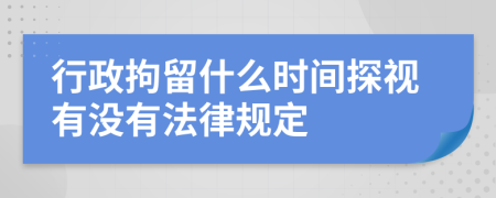 行政拘留什么时间探视有没有法律规定