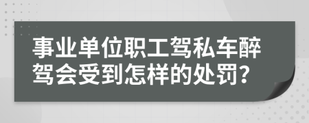 事业单位职工驾私车醉驾会受到怎样的处罚？