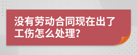 没有劳动合同现在出了工伤怎么处理？