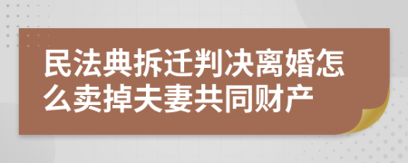 民法典拆迁判决离婚怎么卖掉夫妻共同财产