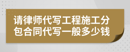 请律师代写工程施工分包合同代写一般多少钱