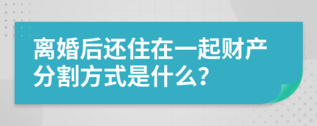 离婚后还住在一起财产分割方式是什么？