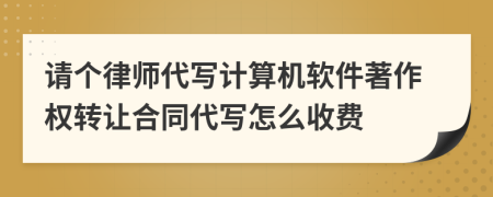 请个律师代写计算机软件著作权转让合同代写怎么收费