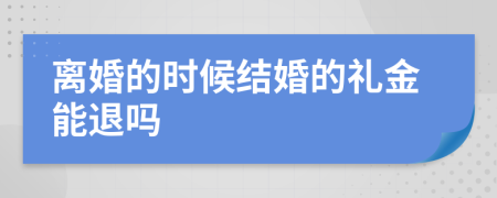 离婚的时候结婚的礼金能退吗