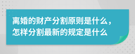 离婚的财产分割原则是什么，怎样分割最新的规定是什么