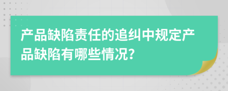 产品缺陷责任的追纠中规定产品缺陷有哪些情况？