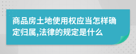 商品房土地使用权应当怎样确定归属,法律的规定是什么