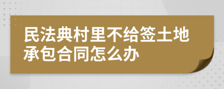 民法典村里不给签土地承包合同怎么办