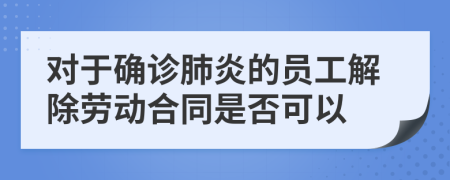 对于确诊肺炎的员工解除劳动合同是否可以