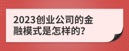 2023创业公司的金融模式是怎样的？