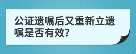 公证遗嘱后又重新立遗嘱是否有效？