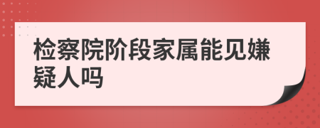 检察院阶段家属能见嫌疑人吗