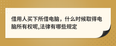 借用人买下所借电脑，什么时候取得电脑所有权呢,法律有哪些规定