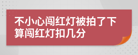 不小心闯红灯被拍了下算闯红灯扣几分