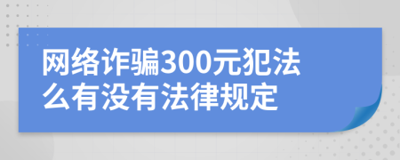 网络诈骗300元犯法么有没有法律规定