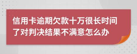 信用卡逾期欠款十万很长时间了对判决结果不满意怎么办