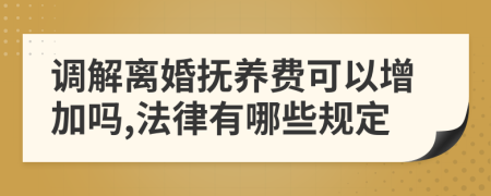 调解离婚抚养费可以增加吗,法律有哪些规定