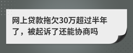网上贷款拖欠30万超过半年了，被起诉了还能协商吗