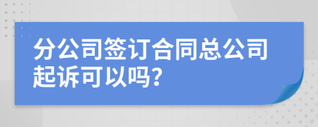 分公司签订合同总公司起诉可以吗？