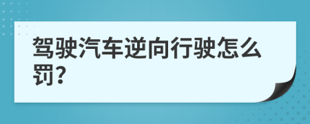 驾驶汽车逆向行驶怎么罚？