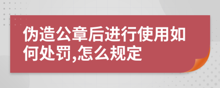 伪造公章后进行使用如何处罚,怎么规定