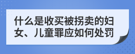 什么是收买被拐卖的妇女、儿童罪应如何处罚