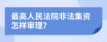 最高人民法院非法集资怎样审理？