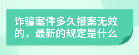 诈骗案件多久报案无效的，最新的规定是什么