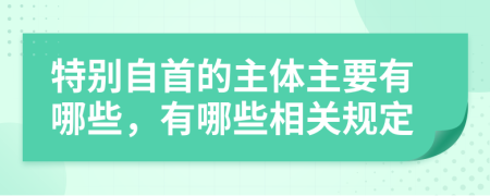 特别自首的主体主要有哪些，有哪些相关规定