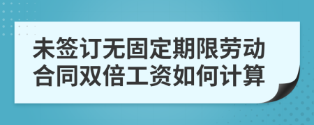 未签订无固定期限劳动合同双倍工资如何计算