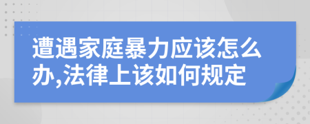 遭遇家庭暴力应该怎么办,法律上该如何规定