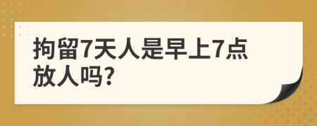 拘留7天人是早上7点放人吗?