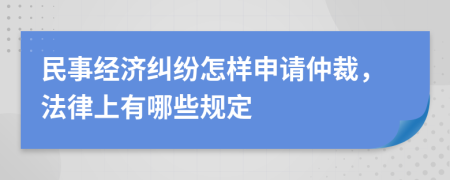 民事经济纠纷怎样申请仲裁，法律上有哪些规定