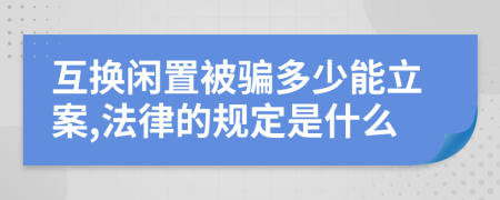 互换闲置被骗多少能立案,法律的规定是什么