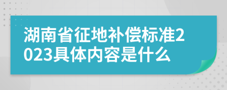 湖南省征地补偿标准2023具体内容是什么