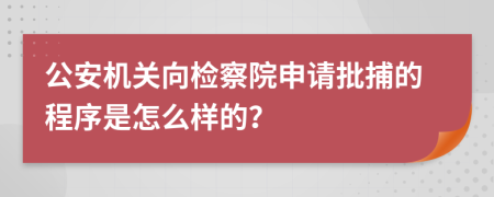 公安机关向检察院申请批捕的程序是怎么样的？