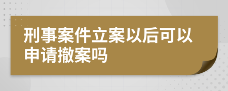 刑事案件立案以后可以申请撤案吗