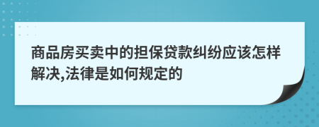 商品房买卖中的担保贷款纠纷应该怎样解决,法律是如何规定的