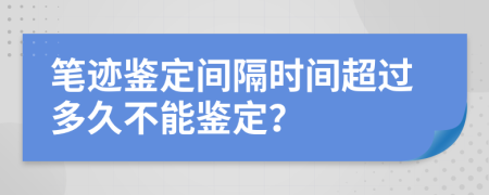 笔迹鉴定间隔时间超过多久不能鉴定？