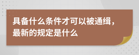 具备什么条件才可以被通缉，最新的规定是什么