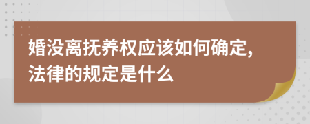 婚没离抚养权应该如何确定,法律的规定是什么