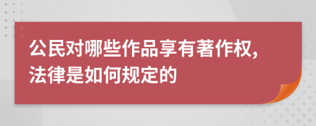 公民对哪些作品享有著作权,法律是如何规定的