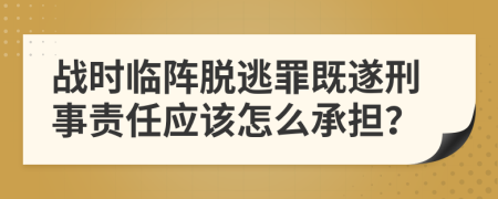 战时临阵脱逃罪既遂刑事责任应该怎么承担？